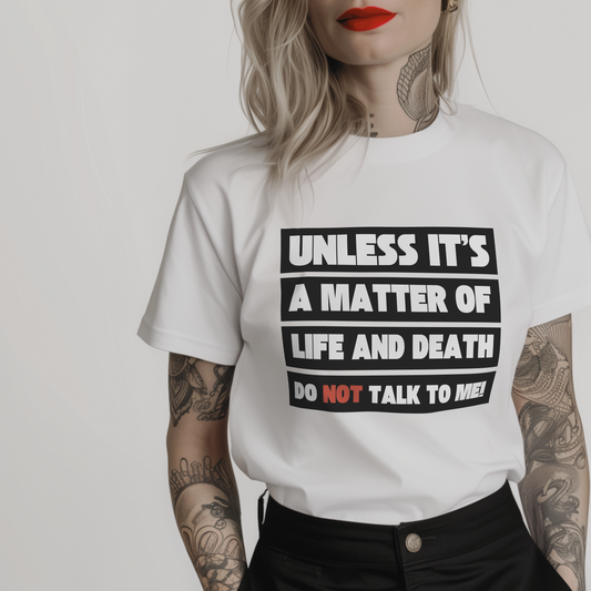 Women’s minimalist t-shirt with the quote 'Unless it's a matter of life and death do not talk to me!' in a simple design and white color.
